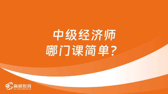 中級經(jīng)濟師哪門課簡單？應(yīng)該怎么學(xué)？