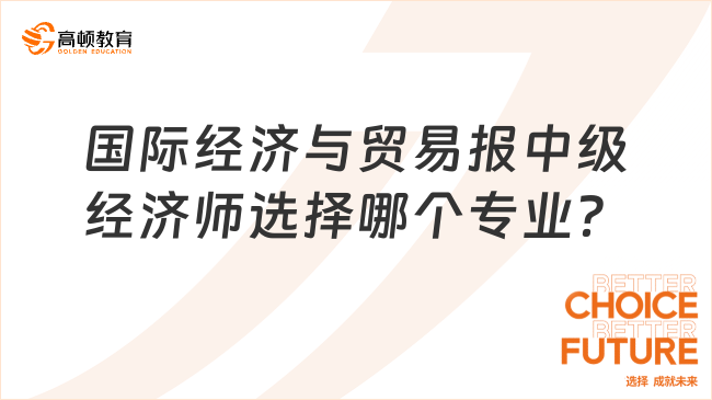 國際經(jīng)濟與貿(mào)易報中級經(jīng)濟師選擇哪個專業(yè)？