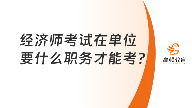 經(jīng)濟(jì)師考試在單位要什么職務(wù)才能考？