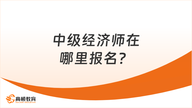 中級經(jīng)濟師在哪里報名？什么時候報？