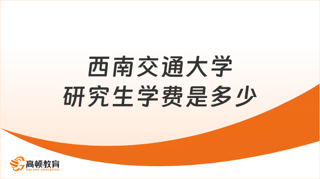 2024西南交通大學(xué)研究生學(xué)費(fèi)是多少？附學(xué)制