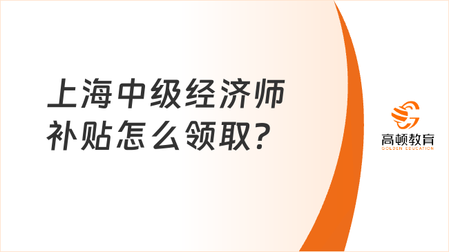 上海中級經濟師補貼怎么領??？1分鐘了解最全流程！