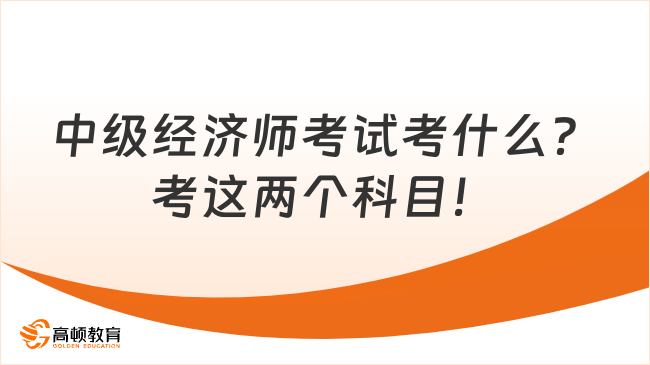 中級經(jīng)濟師考試考什么？考這兩個科目！