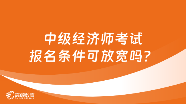 中級經濟師考試報名條件可放寬嗎？