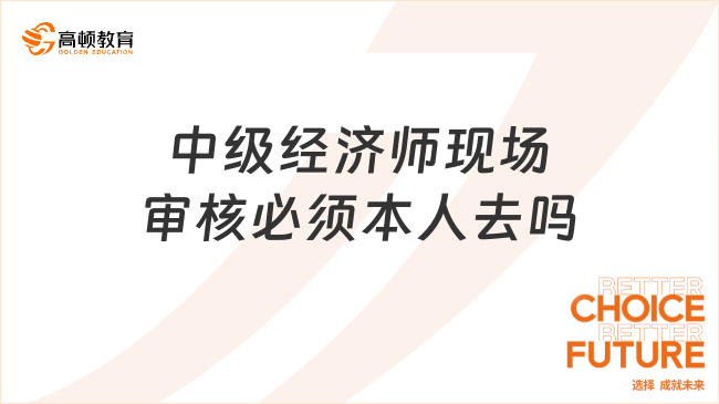 中级经济师现场审核必须本人去吗