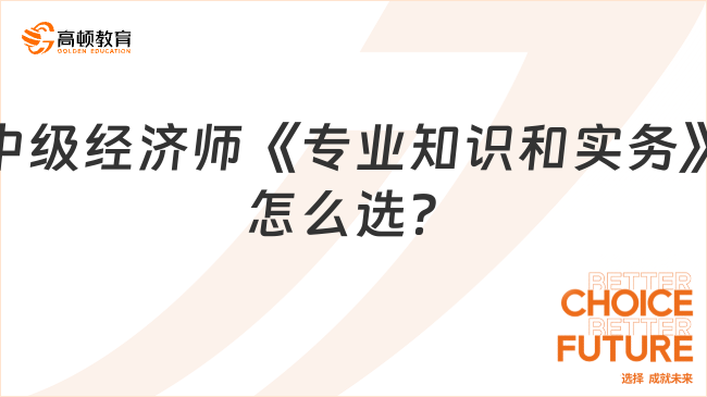 中級(jí)經(jīng)濟(jì)師《專業(yè)知識(shí)和實(shí)務(wù)》怎么選？