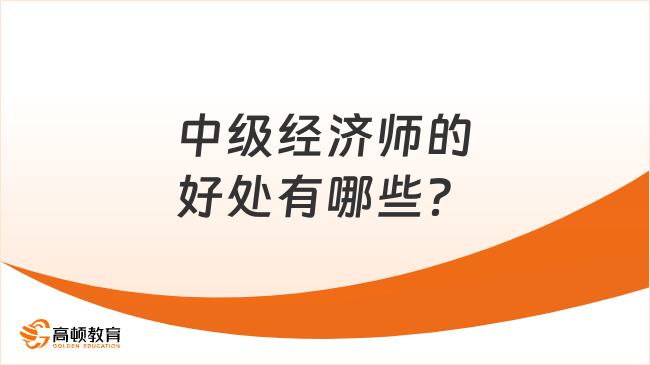 中级经济师的好处有哪些？一篇文章带你了解清楚！