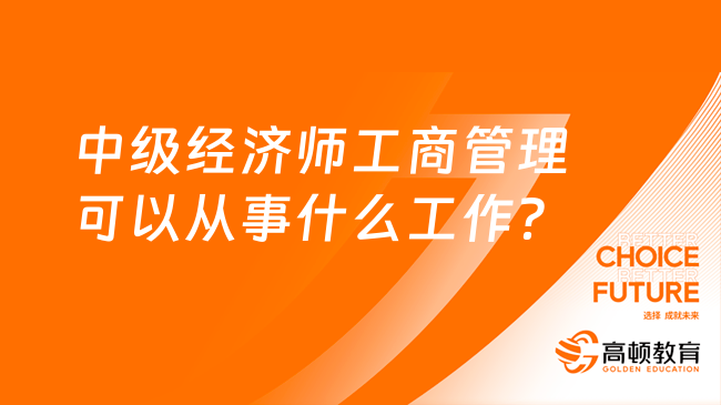 中级经济师工商管理可以从事什么工作？