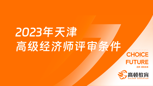 2023年天津高級經(jīng)濟(jì)師評審條件是什么？