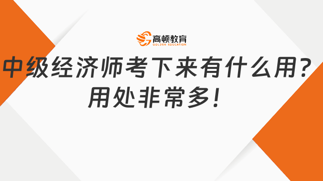 中級經(jīng)濟師考下來有什么用？用處非常多！