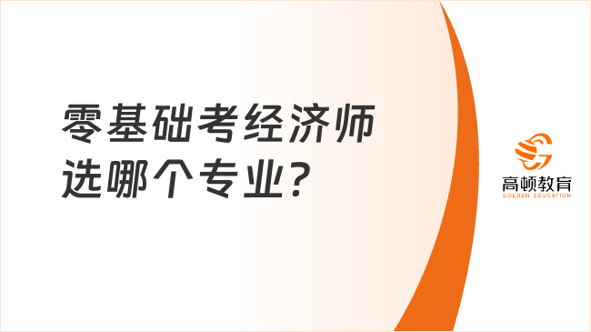 零基礎(chǔ)考經(jīng)濟(jì)師選哪個專業(yè)？考生看這里！