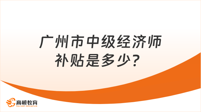 广州市中级经济师补贴是多少？哪些人能领？