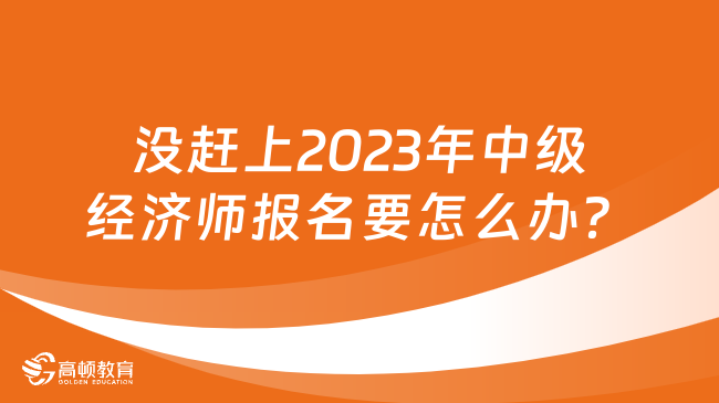 没赶上2023年中级经济师报名要怎么办？