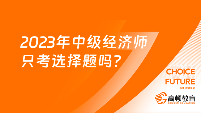 2023年中級經濟師只考選擇題嗎？考試難度大不大？
