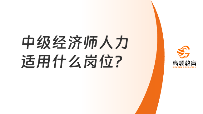 中級(jí)經(jīng)濟(jì)師人力適用什么崗位？