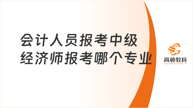 會(huì)計(jì)人員報(bào)考中級(jí)經(jīng)濟(jì)師報(bào)考哪個(gè)專(zhuān)業(yè)