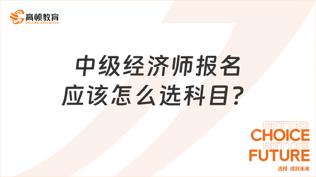 中級(jí)經(jīng)濟(jì)師報(bào)名，應(yīng)該怎么選科目？