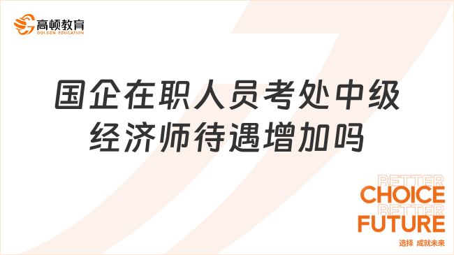 國企在職人員考處中級經(jīng)濟師待遇增加嗎？會增加！