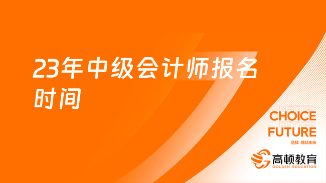 23年中級會計師報名時間6月20日至7月10日