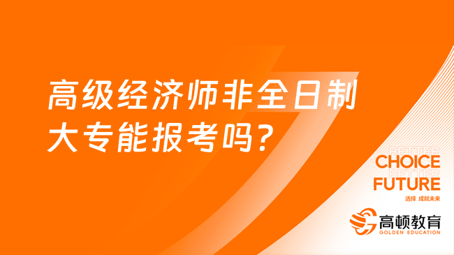 高級經濟師非全日制大專能報考嗎？