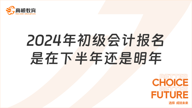 2024年初级会计报名是在下半年还是明年?