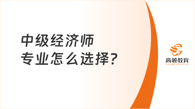 中級經(jīng)濟(jì)師專業(yè)怎么選擇？