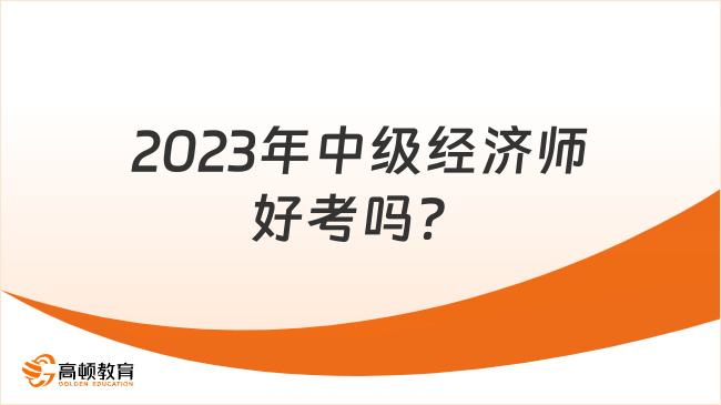 2023年中級經(jīng)濟(jì)師好考嗎？難不難？