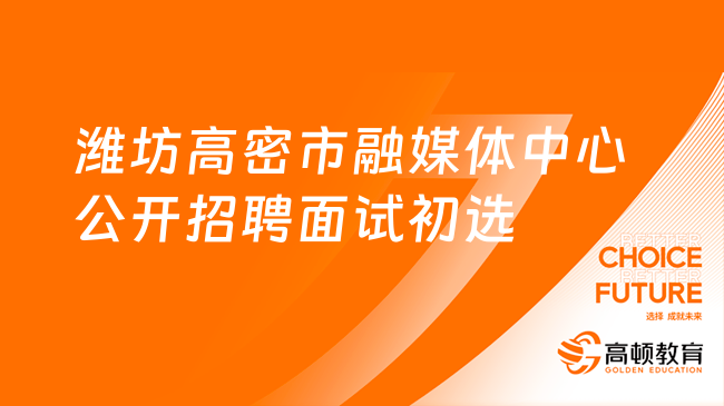 2023年潍坊高密市融媒体中心公开招聘短视频制作人员面试初选通知