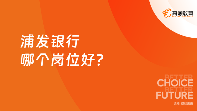 浦发银行哪个岗位好？点击查看热门岗位！