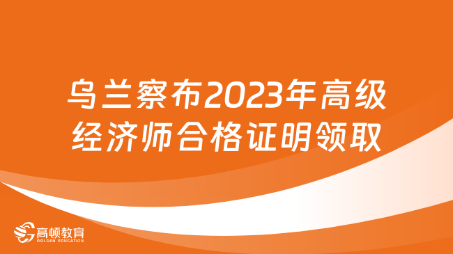 烏蘭察布2023年高級經(jīng)濟師合格證明領取