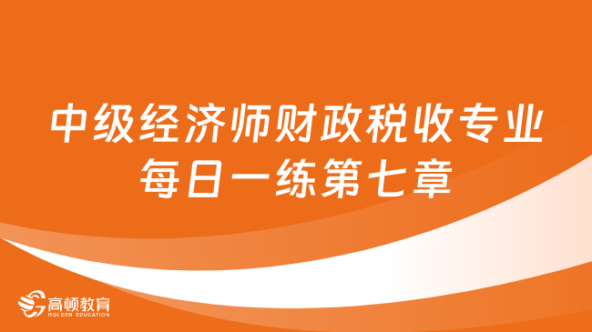 中級經(jīng)濟師財政稅收專業(yè)每日一練：第七章稅務管理