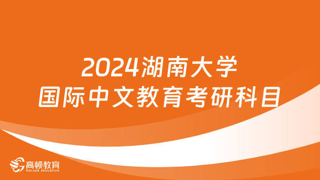 2024湖南大學(xué)國際中文教育考研科目已出！附考試大綱