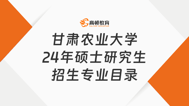 甘肃农业大学2024年硕士研究生招生专业目录更新！分学硕专硕