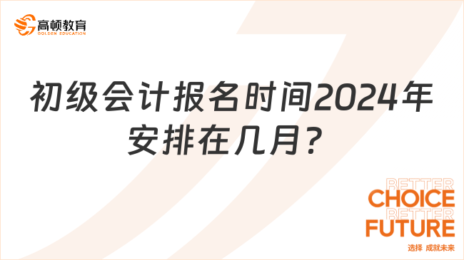 初級(jí)會(huì)計(jì)報(bào)名時(shí)間2024年安排在幾月？