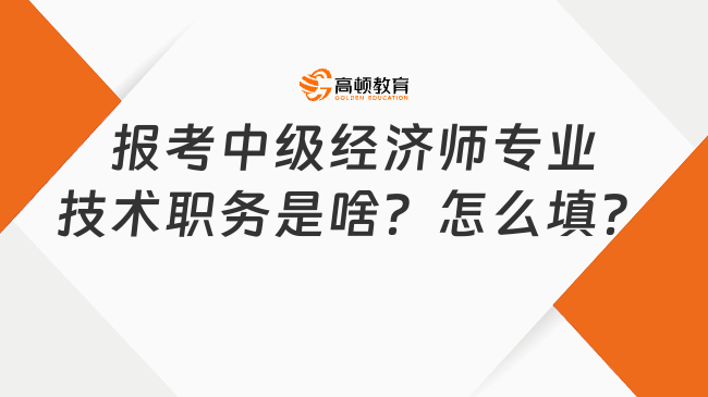 報(bào)考中級(jí)經(jīng)濟(jì)師專業(yè)技術(shù)職務(wù)是啥？怎么填？