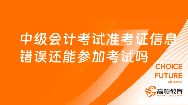 中级会计考试准考证信息错误还能参加考试吗？