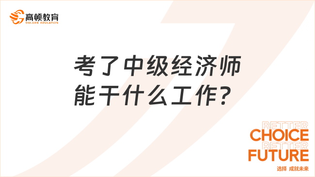 考了中級經(jīng)濟(jì)師能干什么工作？點擊了解！