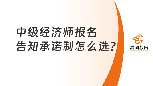 中級經(jīng)濟(jì)師報名告知承諾制怎么選？看看這篇文章！