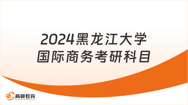 2024黑龙江大学国际商务考研科目及参考书发布！