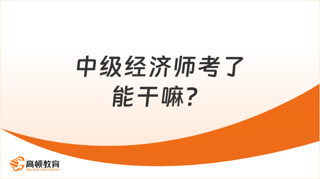 中級經(jīng)濟(jì)師考了能干嘛？來看！