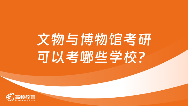 文物与博物馆考研可以考哪些学校？