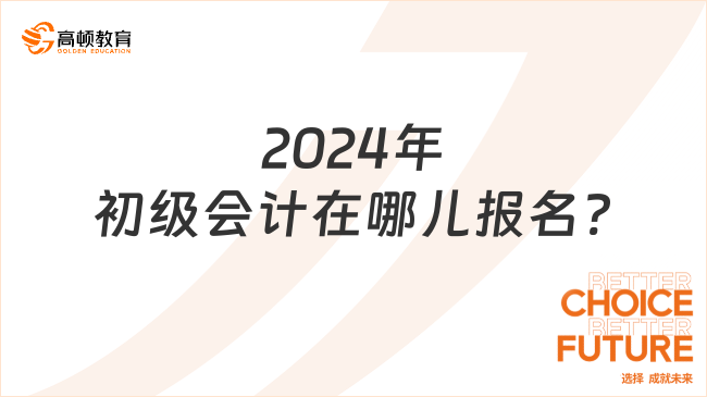 2024年初級會計在哪兒報名?