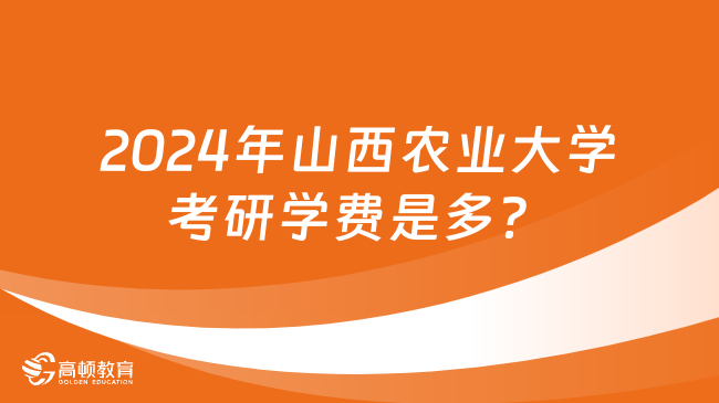 2024年山西農(nóng)業(yè)大學考研學費是多少？附獎助學金