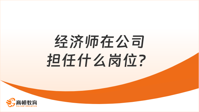 經(jīng)濟師在公司擔任什么崗位？一文分析！