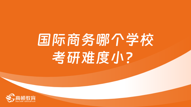 国际商务哪个学校考研难度小？