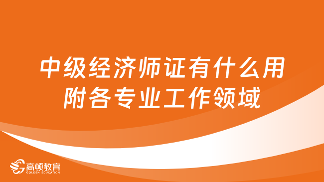 中級(jí)經(jīng)濟(jì)師證有什么用？各專業(yè)能從事哪些工作？