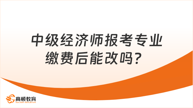 中級(jí)經(jīng)濟(jì)師報(bào)考專業(yè)繳費(fèi)后能改嗎？