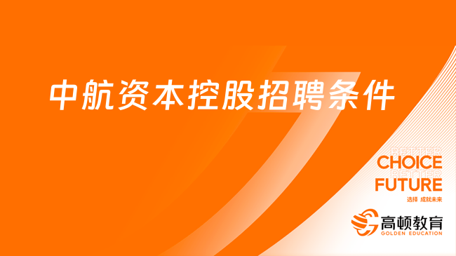 中國航空集團人才招聘來啦！中航資本控股2024校園招聘條件包括這些