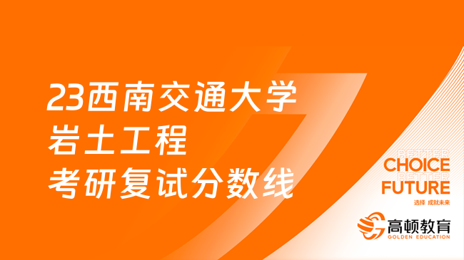 2023西南交通大學(xué)巖土工程考研復(fù)試分?jǐn)?shù)線一覽！含復(fù)試程序