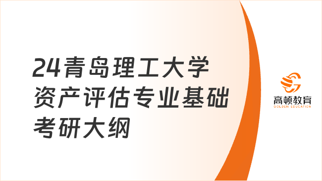 2024青島理工大學(xué)資產(chǎn)評(píng)估專業(yè)基礎(chǔ)考研大綱一覽！